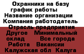 Охранники на базу график работы 1/3 › Название организации ­ Компания-работодатель › Отрасль предприятия ­ Другое › Минимальный оклад ­ 1 - Все города Работа » Вакансии   . Калужская обл.,Калуга г.